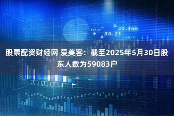 股票配资财经网 爱美客：截至2025年5月30日股东人数为59083户