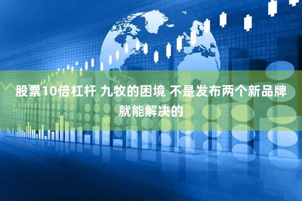 股票10倍杠杆 九牧的困境 不是发布两个新品牌就能解决的
