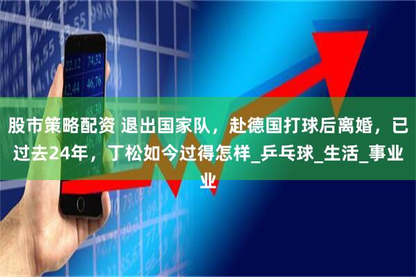 股市策略配资 退出国家队，赴德国打球后离婚，已过去24年，丁松如今过得怎样_乒乓球_生活_事业