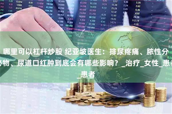 哪里可以杠杆炒股 纪亚坡医生：排尿疼痛、脓性分泌物、尿道口红肿到底会有哪些影响？_治疗_女性_患者