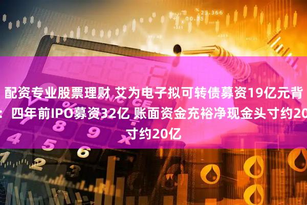 配资专业股票理财 艾为电子拟可转债募资19亿元背后：四年前IPO募资32亿 账面资金充裕净现金头寸约20亿
