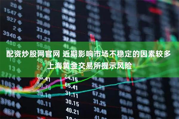配资炒股网官网 近期影响市场不稳定的因素较多 上海黄金交易所提示风险