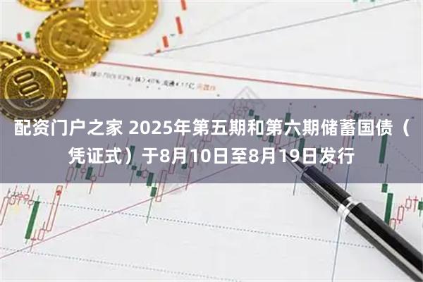 配资门户之家 2025年第五期和第六期储蓄国债（凭证式）于8月10日至8月19日发行