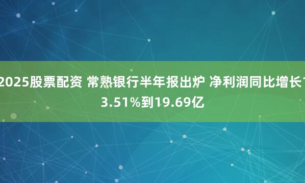 2025股票配资 常熟银行半年报出炉 净利润同比增长13.51%到19.69亿