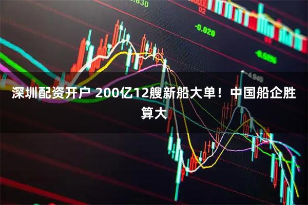 深圳配资开户 200亿12艘新船大单！中国船企胜算大