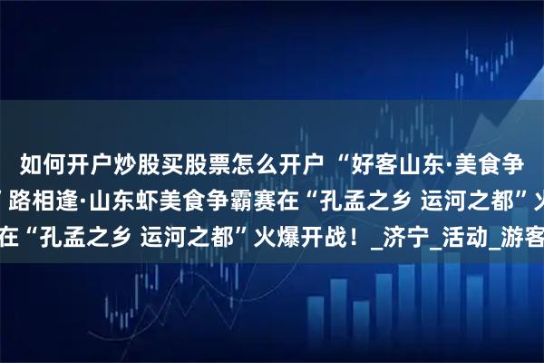 如何开户炒股买股票怎么开户 “好客山东·美食争霸赛”第三站——“虾”路相逢·山东虾美食争霸赛在“孔孟之乡 运河之都”火爆开战！_济宁_活动_游客