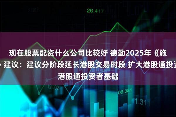 现在股票配资什么公司比较好 德勤2025年《施政报告》建议：建议分阶段延长港股交易时段 扩大港股通投资者基础