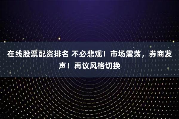 在线股票配资排名 不必悲观！市场震荡，券商发声！再议风格切换