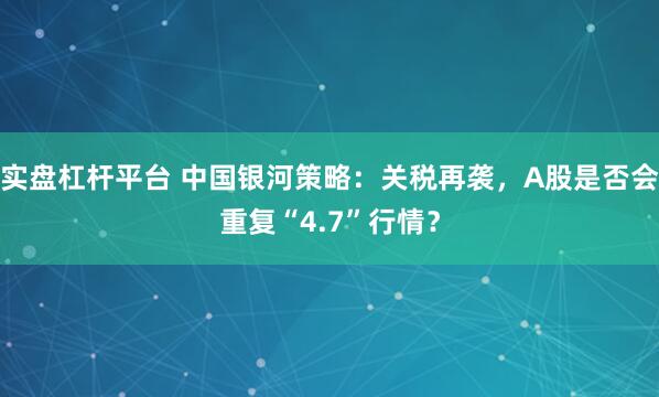 实盘杠杆平台 中国银河策略：关税再袭，A股是否会重复“4.7”行情？
