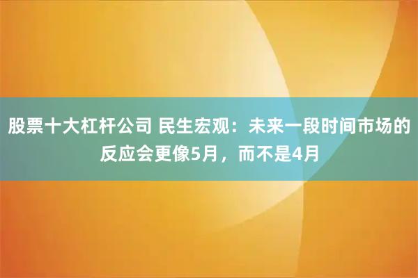 股票十大杠杆公司 民生宏观：未来一段时间市场的反应会更像5月，而不是4月