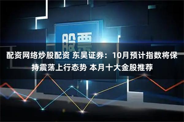 配资网络炒股配资 东吴证券：10月预计指数将保持震荡上行态势 本月十大金股推荐