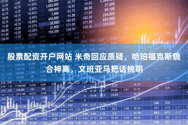 股票配资开户网站 米奇回应质疑，哈珀福克斯貌合神离，文班亚马把话挑明