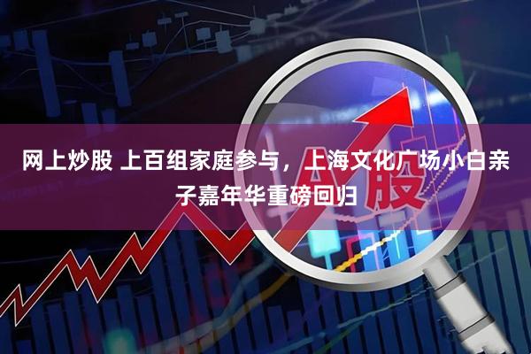 网上炒股 上百组家庭参与，上海文化广场小白亲子嘉年华重磅回归