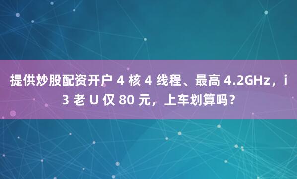 提供炒股配资开户 4 核 4 线程、最高 4.2GHz，i3 老 U 仅 80 元，上车划算吗？