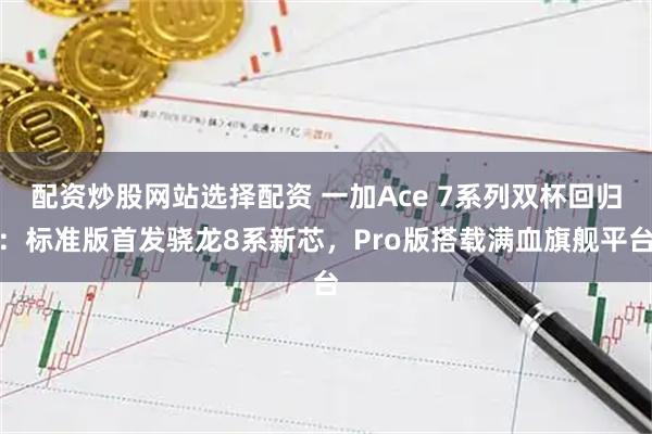 配资炒股网站选择配资 一加Ace 7系列双杯回归：标准版首发骁龙8系新芯，Pro版搭载满血旗舰平台