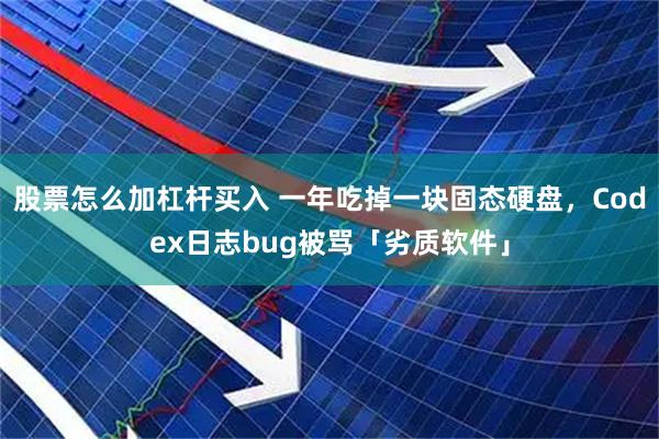股票怎么加杠杆买入 一年吃掉一块固态硬盘，Codex日志bug被骂「劣质软件」