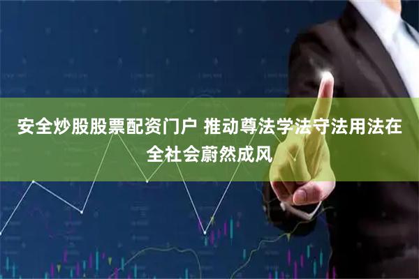 安全炒股股票配资门户 推动尊法学法守法用法在全社会蔚然成风