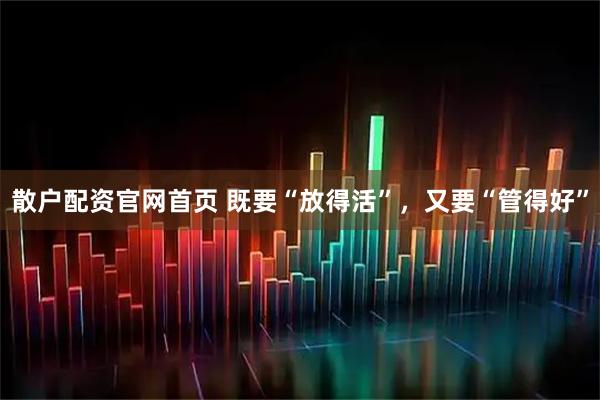 散户配资官网首页 既要“放得活”，又要“管得好”