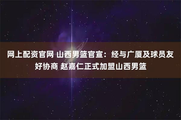 网上配资官网 山西男篮官宣：经与广厦及球员友好协商 赵嘉仁正式加盟山西男篮