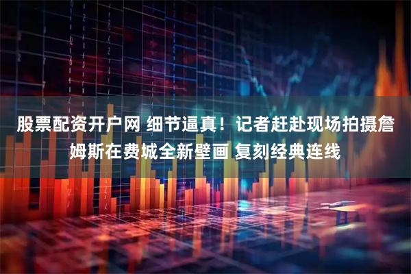股票配资开户网 细节逼真！记者赶赴现场拍摄詹姆斯在费城全新壁画 复刻经典连线