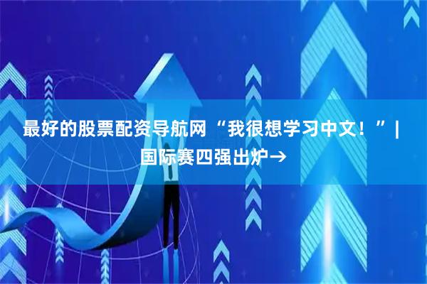 最好的股票配资导航网 “我很想学习中文！” | 国际赛四强出炉→