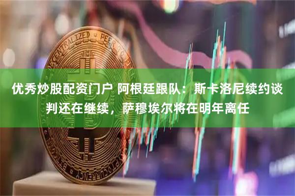 优秀炒股配资门户 阿根廷跟队：斯卡洛尼续约谈判还在继续，萨穆埃尔将在明年离任