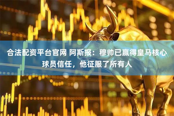 合法配资平台官网 阿斯报：穆帅已赢得皇马核心球员信任，他征服了所有人